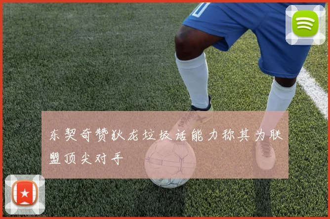 东契奇赞狄龙垃圾话能力称其为联盟顶尖对手