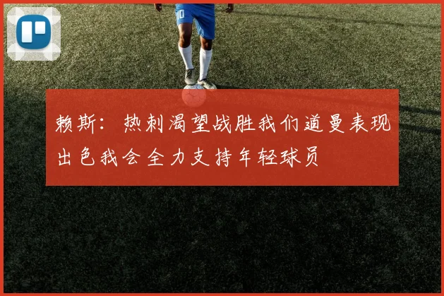 赖斯：热刺渴望战胜我们道曼表现出色我会全力支持年轻球员