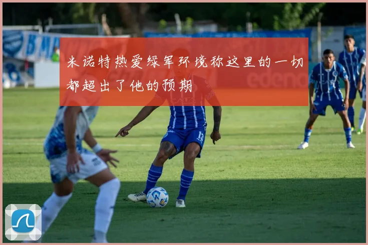 米诺特热爱绿军环境称这里的一切都超出了他的预期