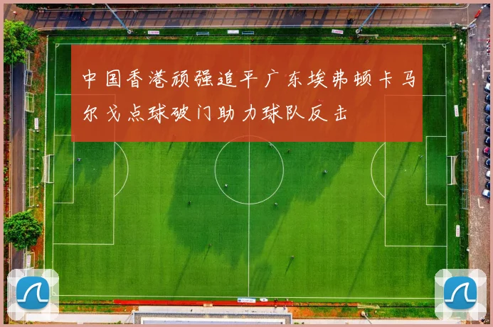中国香港顽强追平广东埃弗顿卡马尔戈点球破门助力球队反击