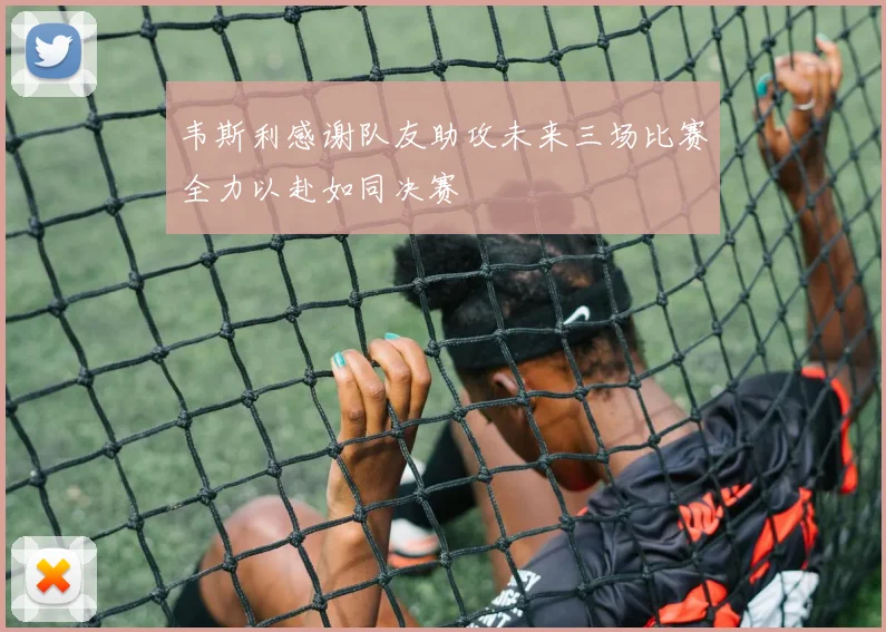 韦斯利感谢队友助攻未来三场比赛全力以赴如同决赛