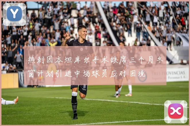 热刺因本坦库尔手术缺席三个月冬窗计划引进中场球员应对困境