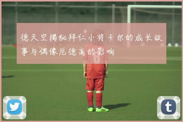 德天空揭秘拜仁小将卡尔的成长故事与偶像厄德高的影响