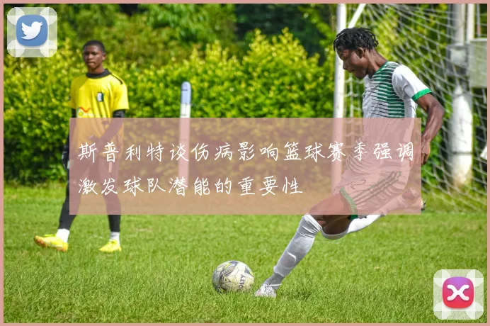 斯普利特谈伤病影响篮球赛季强调激发球队潜能的重要性