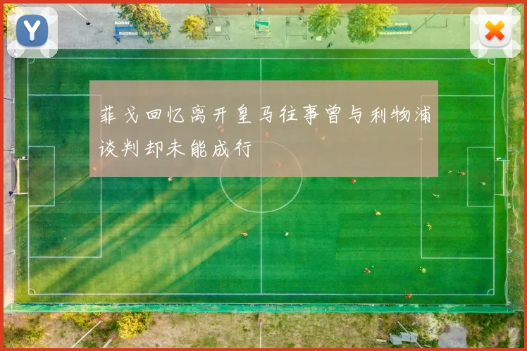 菲戈回忆离开皇马往事曾与利物浦谈判却未能成行