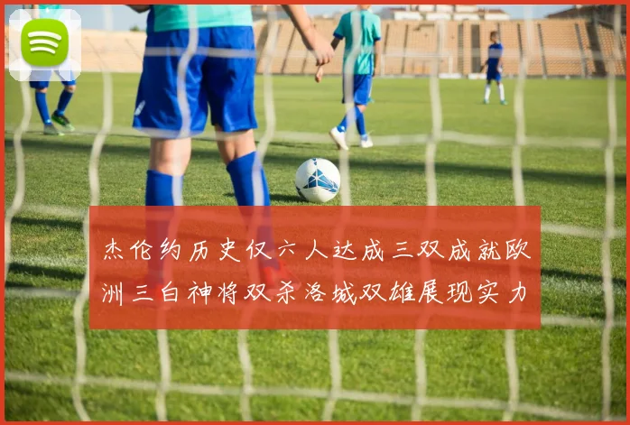 杰伦约历史仅六人达成三双成就欧洲三白神将双杀洛城双雄展现实力