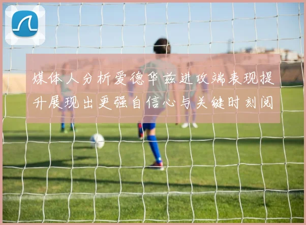 媒体人分析爱德华兹进攻端表现提升展现出更强自信心与关键时刻阅读能力