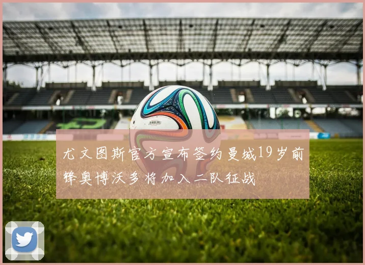 尤文图斯官方宣布签约曼城19岁前锋奥博沃多将加入二队征战