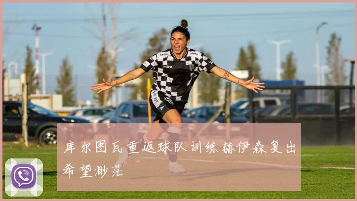 库尔图瓦重返球队训练赫伊森复出希望渺茫