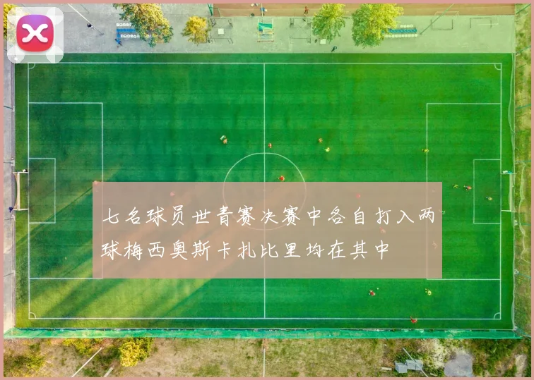 七名球员世青赛决赛中各自打入两球梅西奥斯卡扎比里均在其中