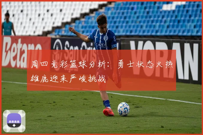 周四竞彩篮球分析：勇士状态火热雄鹿迎来严峻挑战