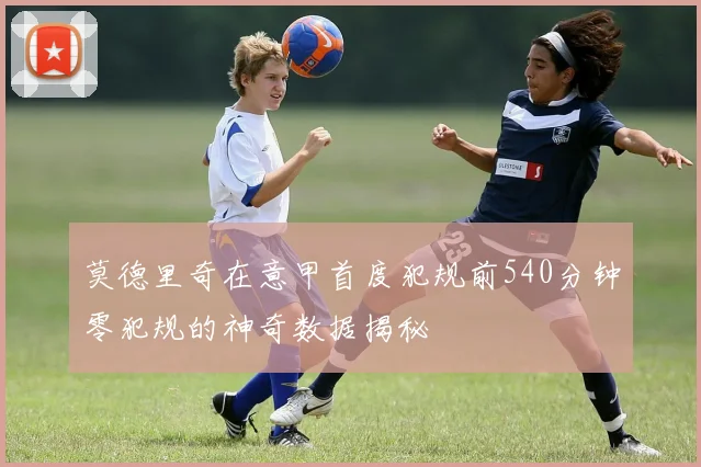 莫德里奇在意甲首度犯规前540分钟零犯规的神奇数据揭秘