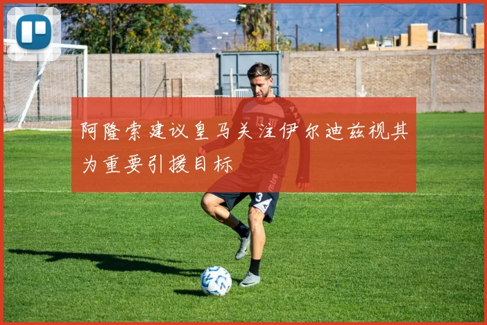 阿隆索建议皇马关注伊尔迪兹视其为重要引援目标