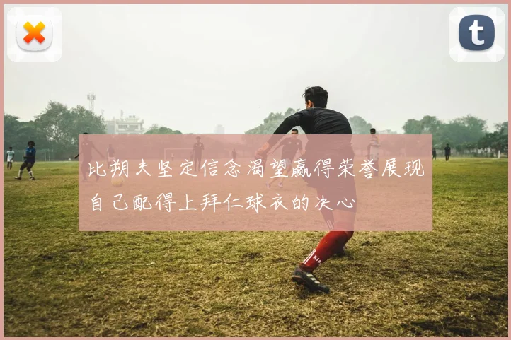 比朔夫坚定信念渴望赢得荣誉展现自己配得上拜仁球衣的决心