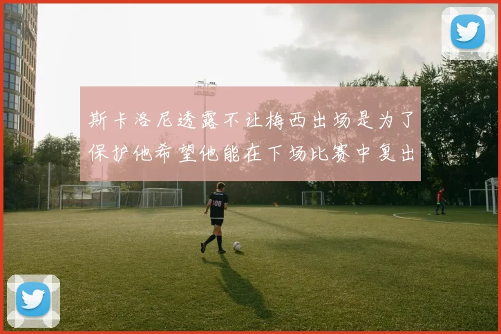 斯卡洛尼透露不让梅西出场是为了保护他希望他能在下场比赛中复出