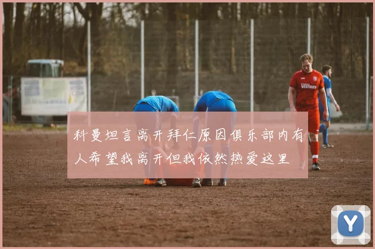 科曼坦言离开拜仁原因俱乐部内有人希望我离开但我依然热爱这里
