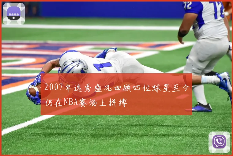 2007年选秀盛况回顾四位球星至今仍在NBA赛场上拼搏