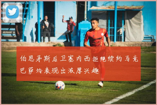 伯恩茅斯后卫塞内西拒绝续约马竞巴萨均表现出浓厚兴趣
