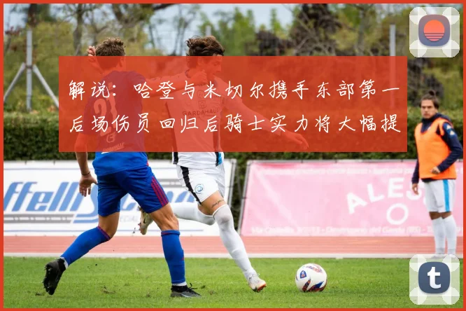 解说：哈登与米切尔携手东部第一后场伤员回归后骑士实力将大幅提升