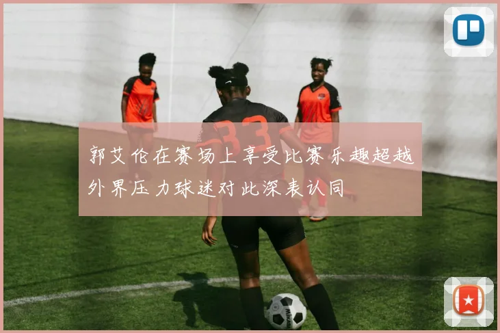 郭艾伦在赛场上享受比赛乐趣超越外界压力球迷对此深表认同