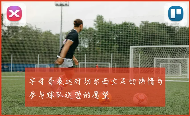 字母哥表达对切尔西女足的热情与参与球队运营的愿望