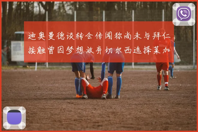 迪奥曼德谈转会传闻称尚未与拜仁接触曾因梦想放弃切尔西选择莱加内斯