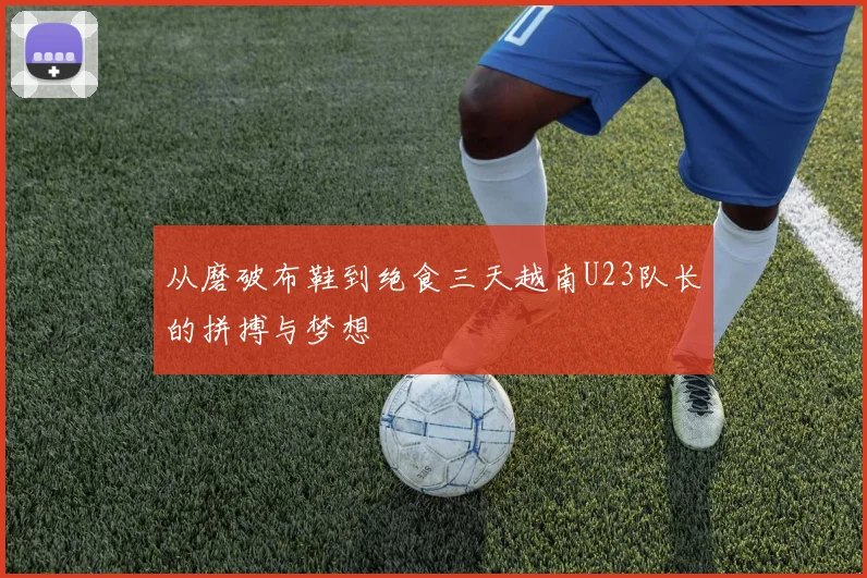 从磨破布鞋到绝食三天越南U23队长的拼搏与梦想
