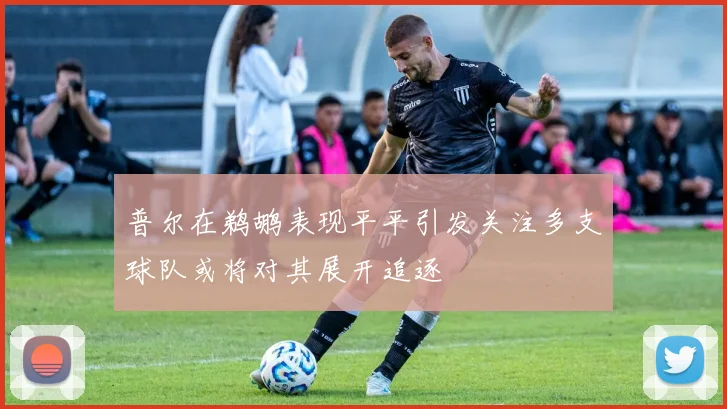 普尔在鹈鹕表现平平引发关注多支球队或将对其展开追逐