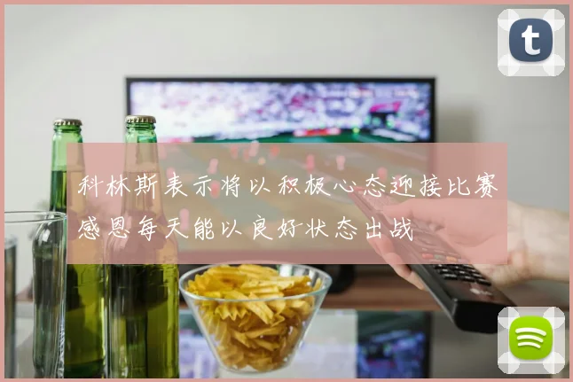 科林斯表示将以积极心态迎接比赛感恩每天能以良好状态出战
