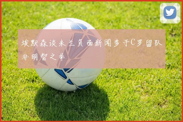 埃默森谈米兰负面新闻多于C罗留队非明智之举