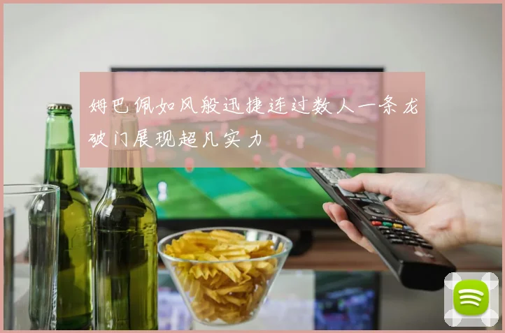姆巴佩如风般迅捷连过数人一条龙破门展现超凡实力