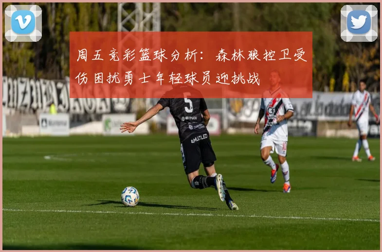 周五竞彩篮球分析：森林狼控卫受伤困扰勇士年轻球员迎挑战