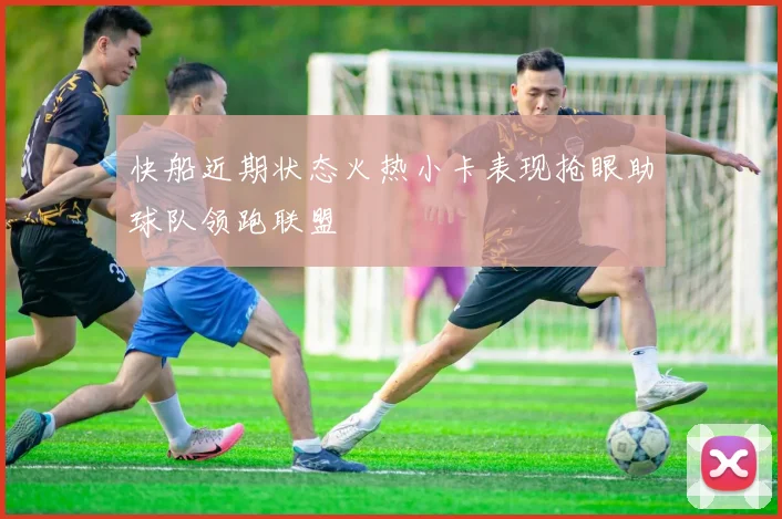 快船近期状态火热小卡表现抢眼助球队领跑联盟