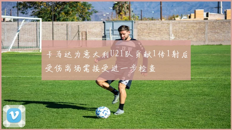 卡马达为意大利U21队贡献1传1射后受伤离场需接受进一步检查